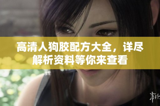 高清人狗胶配方大全，详尽解析资料等你来查看