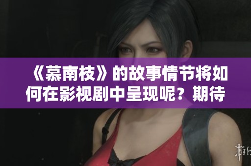 《慕南枝》的故事情节将如何在影视剧中呈现呢？期待创新与经典的结合！