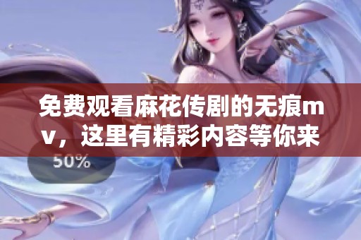 免费观看麻花传剧的无痕mv，这里有精彩内容等你来发现