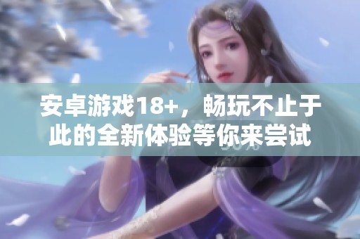 安卓游戏18+，畅玩不止于此的全新体验等你来尝试