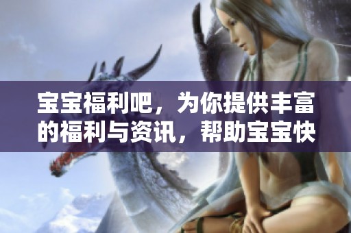 宝宝福利吧，为你提供丰富的福利与资讯，帮助宝宝快乐成长之地