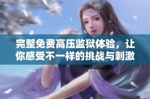 完整免费高压监狱体验，让你感受不一样的挑战与刺激