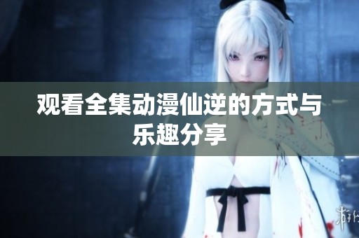 观看全集动漫仙逆的方式与乐趣分享