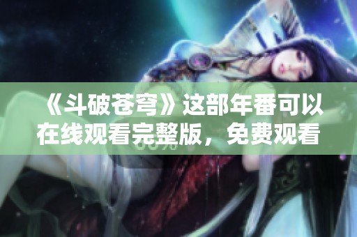 《斗破苍穹》这部年番可以在线观看完整版，免费观看全剧内容！