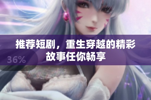 推荐短剧，重生穿越的精彩故事任你畅享
