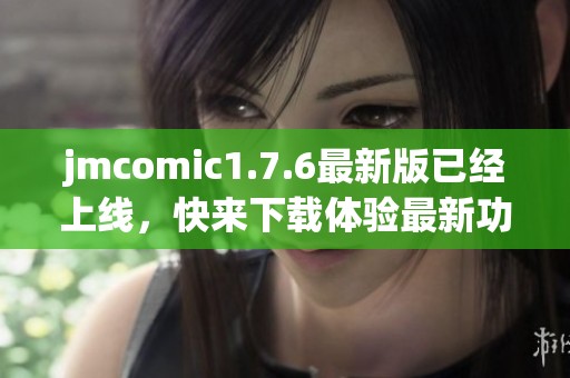 jmcomic1.7.6最新版已经上线，快来下载体验最新功能吧