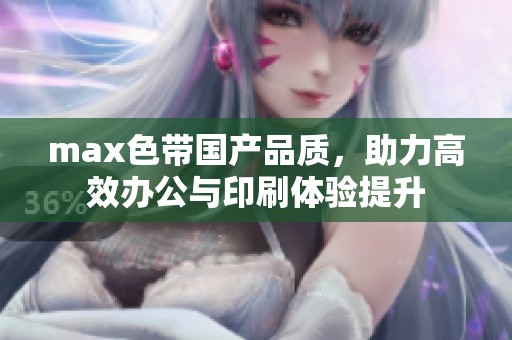 max色带国产品质，助力高效办公与印刷体验提升