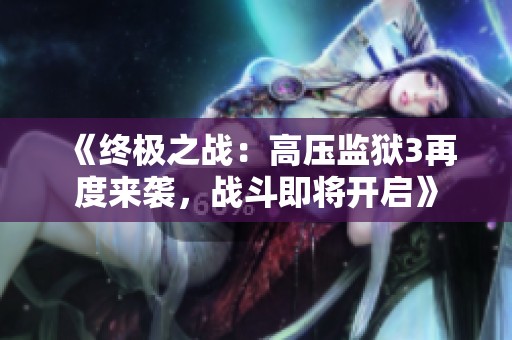 《终极之战：高压监狱3再度来袭，战斗即将开启》