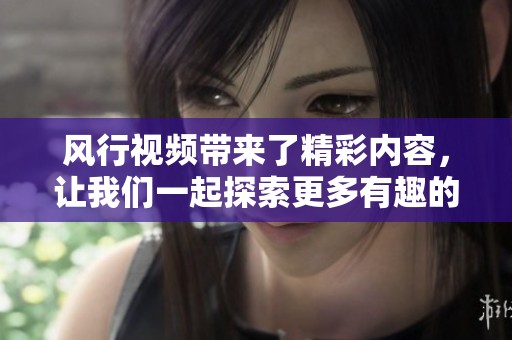 风行视频带来了精彩内容，让我们一起探索更多有趣的视频！