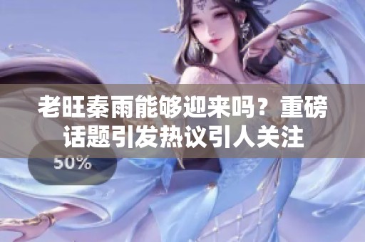 老旺秦雨能够迎来吗？重磅话题引发热议引人关注