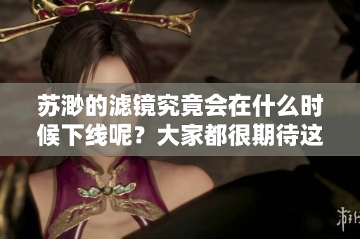 苏渺的滤镜究竟会在什么时候下线呢？大家都很期待这个消息。