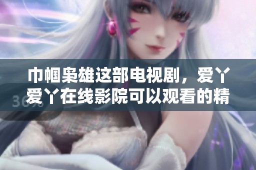 巾帼枭雄这部电视剧，爱丫爱丫在线影院可以观看的精彩内容揭秘