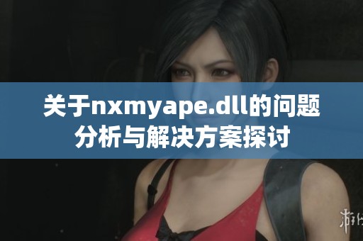 关于nxmyape.dll的问题分析与解决方案探讨