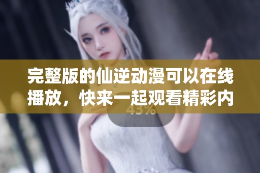 完整版的仙逆动漫可以在线播放，快来一起观看精彩内容吧！
