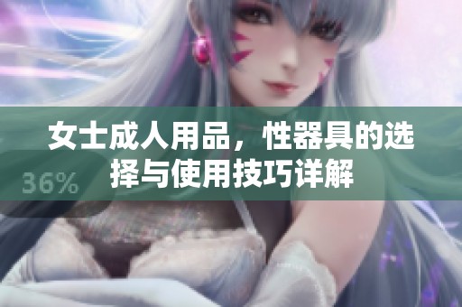女士**用品，性器具的选择与使用技巧详解