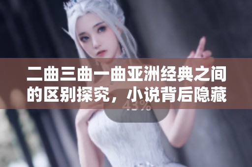 二曲三曲一曲亚洲经典之间的区别探究，小说背后隐藏的故事与意蕴