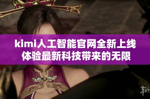 kimi人工智能官网全新上线 体验最新科技带来的无限可能