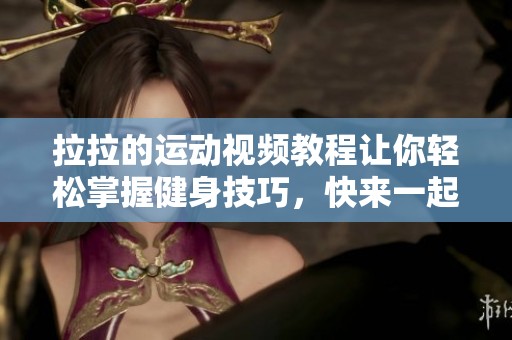 拉拉的运动视频教程让你轻松掌握健身技巧，快来一起动起来吧！