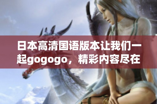 日本高清国语版本让我们一起gogogo，精彩内容尽在这里！