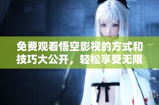 免费观看悟空影视的方式和技巧大公开，轻松享受无限精彩内容