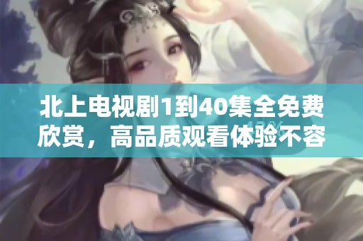 北上电视剧1到40集全免费欣赏，高品质观看体验不容错过