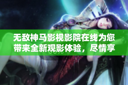 无敌神马影视影院在线为您带来全新观影体验，尽情享受精彩影片！