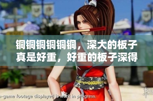 铜铜铜铜铜铜，深大的板子真是好重，好重的板子深得让人惊叹