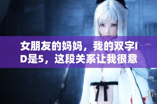 女朋友的妈妈，我的双字ID是5，这段关系让我很意外