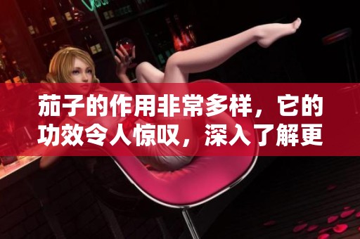 茄子的作用非常多样，它的功效令人惊叹，深入了解更有益健康
