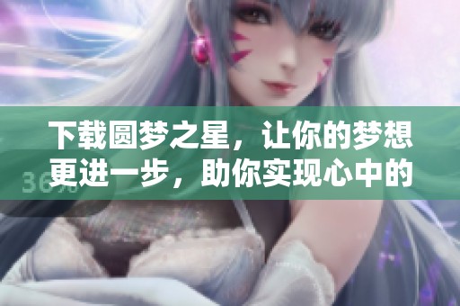 下载圆梦之星，让你的梦想更进一步，助你实现心中的理想