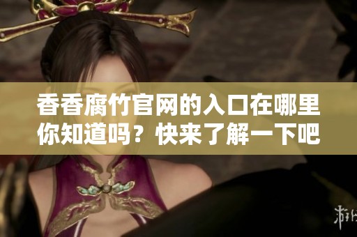 香香腐竹官网的入口在哪里你知道吗？快来了解一下吧！