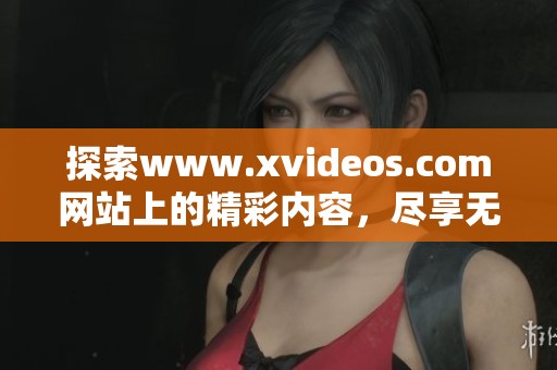 探索www.xvideos.com网站上的精彩内容，尽享无尽的视听盛宴与体验
