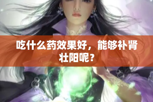 吃什么药效果好，能够补肾壮阳呢？