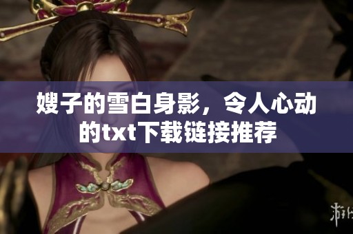 嫂子的雪白身影，令人心动的txt下载链接推荐
