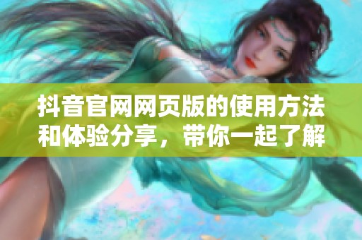 抖音官网网页版的使用方法和体验分享，带你一起了解更多功能与乐趣