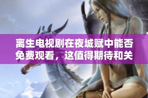 离生电视剧在夜城赋中能否免费观看，这值得期待和关注