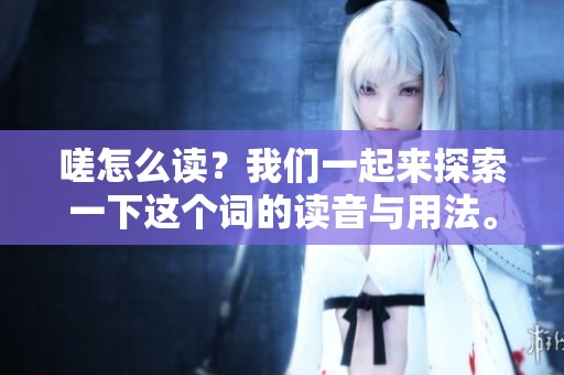 嗟怎么读？我们一起来探索一下这个词的读音与用法。