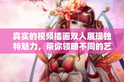 真实的视频插画双人展现独特魅力，带你领略不同的艺术风格与情感