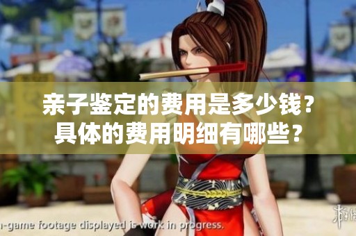 亲子鉴定的费用是多少钱？具体的费用明细有哪些？