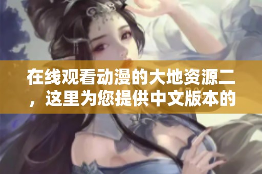 在线观看动漫的大地资源二，这里为您提供中文版本的精彩内容