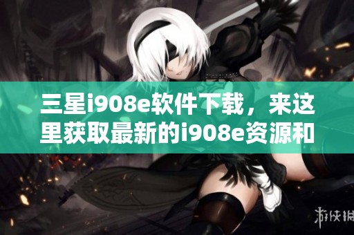 三星i908e软件下载，来这里获取最新的i908e资源和使用指南