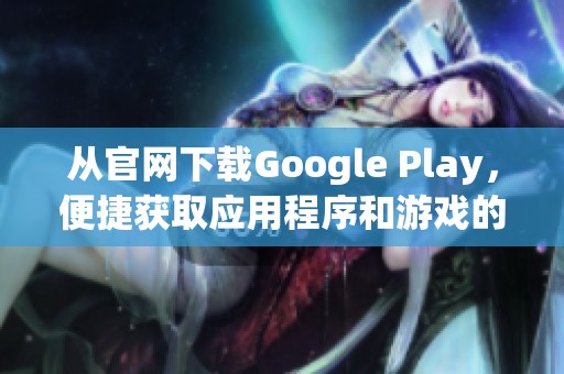 从官网下载Google Play，便捷获取应用程序和游戏的好去处