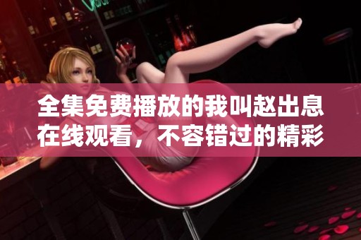 全集免费播放的我叫赵出息在线观看，不容错过的精彩内容等你来看