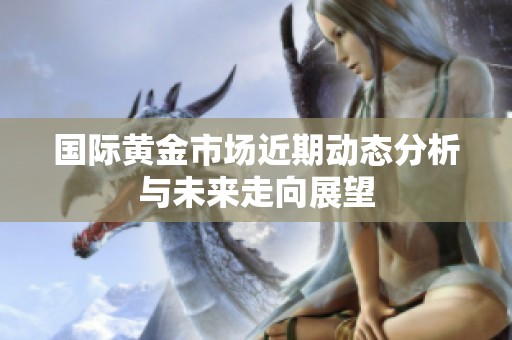 国际黄金市场近期动态分析与未来走向展望