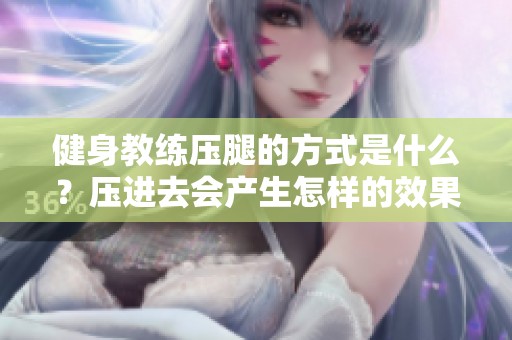 健身教练压腿的方式是什么？压进去会产生怎样的效果？