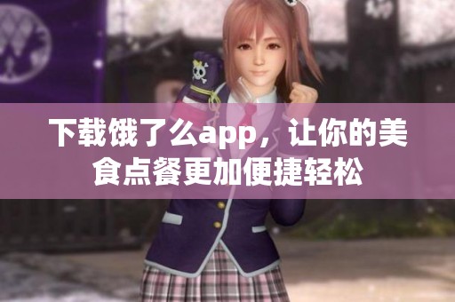 下载饿了么app，让你的美食点餐更加便捷轻松
