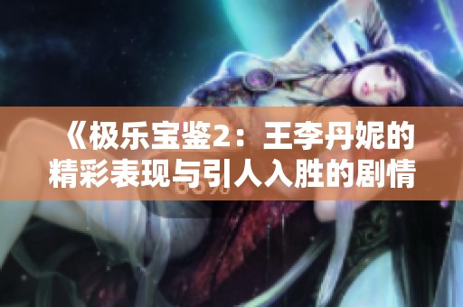 《极乐宝鉴2：王李丹妮的精彩表现与引人入胜的剧情分析》