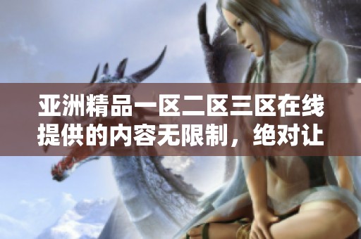 亚洲精品一区二区三区在线提供的内容无限制，绝对让你享受无与伦比的观看体验