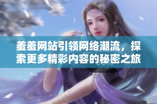 羞羞网站引领网络潮流，探索更多精彩内容的秘密之旅