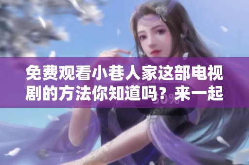 免费观看小巷人家这部电视剧的方法你知道吗？来一起了解一下吧